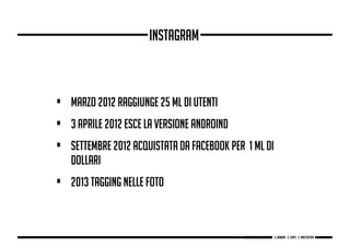 • marzo 2012 raggiunge 25 Ml di utenti
• 3 aprile 2012 esce la versione Androind
• settembre 2012 acquistata da Facebook per 1 Ml di
dollari
• 2013 tagging nelle foto
Prof. R. Polillo 2012/2013 - g. Babbini - s. Forte - c. Maccaferri
Instagram
g. Babbini - s. Forte - c. Maccaferri
 