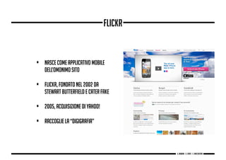 • Nasce come applicativo mobile
dell’omonimo sito
• Flickr, fondato nel 2002 da
Stewart Butterfield e Cater Fake
• 2005, acquisizione di Yahoo!
• Raccoglie la “digigrafia”
flickr
g. Babbini - s. Forte - c. Maccaferri
 