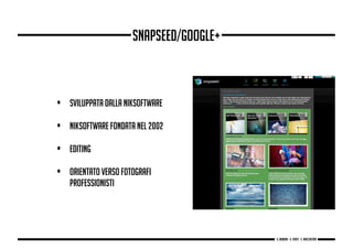 • Sviluppata dalla NikSoftware
• NikSoftware fondata nel 2002
• Editing
• Orientato verso fotografi
professionisti
Snapseed/Google+
g. Babbini - s. Forte - c. Maccaferri
 