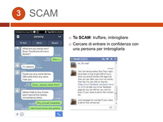 SCAM
 To SCAM: truffare, imbrogliare
 Cercare di entrare in confidenza con
una persona per imbrogliarla
3
 