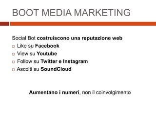 BOOT MEDIA MARKETING
Social Bot costruiscono una reputazione web
 Like su Facebook
 View su Youtube
 Follow su Twitter e Instagram
 Ascolti su SoundCloud
Aumentano i numeri, non il coinvolgimento
 