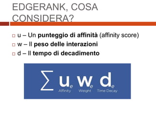  u – Un punteggio di affinità (affinity score)
 w – Il peso delle interazioni
 d – Il tempo di decadimento
EDGERANK, COSA
CONSIDERA?
 