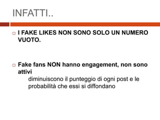 INFATTI..
 I FAKE LIKES NON SONO SOLO UN NUMERO
VUOTO.
 Fake fans NON hanno engagement, non sono
attivi
diminuiscono il punteggio di ogni post e le
probabilità che essi si diffondano
 
