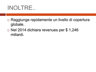 INOLTRE..
 Raggiunge rapidamente un livello di copertura
globale.
 Nel 2014 dichiara revenues per $ 1,246
miliardi.
 