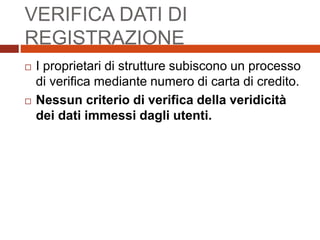 VERIFICA DATI DI
REGISTRAZIONE
 I proprietari di strutture subiscono un processo
di verifica mediante numero di carta di credito.
 Nessun criterio di verifica della veridicità
dei dati immessi dagli utenti.
 