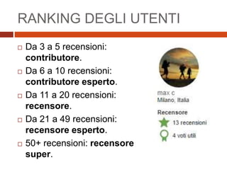 RANKING DEGLI UTENTI
 Da 3 a 5 recensioni:
contributore.
 Da 6 a 10 recensioni:
contributore esperto.
 Da 11 a 20 recensioni:
recensore.
 Da 21 a 49 recensioni:
recensore esperto.
 50+ recensioni: recensore
super.
 