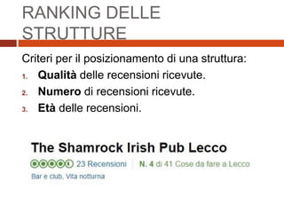 RANKING DELLE
STRUTTURE
Criteri per il posizionamento di una struttura:
1. Qualità delle recensioni ricevute.
2. Numero di recensioni ricevute.
3. Età delle recensioni.
 