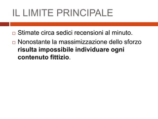 IL LIMITE PRINCIPALE
 Stimate circa sedici recensioni al minuto.
 Nonostante la massimizzazione dello sforzo
risulta impossibile individuare ogni
contenuto fittizio.
 