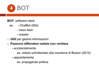 BOT
BOT: software robot
es. - ChatBot (50s)
- news feed
- crawler
 Utili per gestire informazioni
 Possono diffondere notizie non veritiere
- accidentalmente
es. notizie sull'attentato alla maratona di Boston (2013)
- appositamente
es. propaganda politica
4
 
