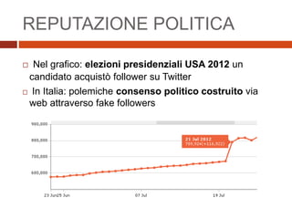 REPUTAZIONE POLITICA
 Nel grafico: elezioni presidenziali USA 2012 un
candidato acquistò follower su Twitter
 In Italia: polemiche consenso politico costruito via
web attraverso fake followers
 