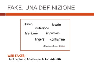 FAKE: UNA DEFINIZIONE
WEB FAKES:
utenti web che falsificano la loro identità
 