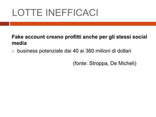 LOTTE INEFFICACI
Fake account creano profitti anche per gli stessi social
media
 business potenziale dai 40 ai 360 milioni di dollari
(fonte: Stroppa, De Micheli)
 