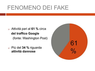 FENOMENO DEI FAKE
 Attività pari al 61 % circa
del traffico Google
(fonte: Washington Post)
 Più del 34 % riguarda
attività dannose
61
%
 