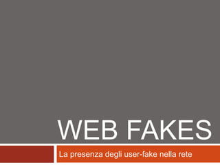 WEB FAKES
La presenza degli user-fake nella rete
 