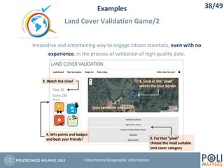 Examples
Land Cover Validation Game/2
38/49
Volunteered Geographic Information
Innovative and entertaining way to engage citizen scientists, even with no
experience, in the process of validation of high-quality data.
 