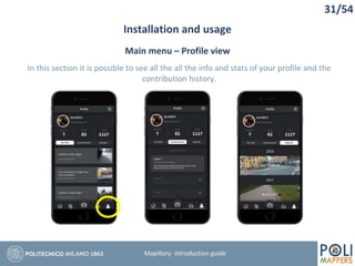 31/54
Installation and usage
Mapillary: Introduction guide
Main menu – Profile view
In this section it is possible to see all the all the info and stats of your profile and the
contribution history.
 