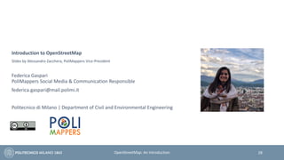 Introduction to OpenStreetMap
Slides by Alessandro Zacchera, PoliMappers Vice-President
Federica Gaspari
PoliMappers Social Media & Communication Responsible
federica.gaspari@mail.polimi.it
Politecnico di Milano | Department of Civil and Environmental Engineering
28OpenStreetMap: An Introduction
 