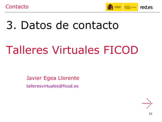Contacto Javier Egea Llorente [email_address] 3. Datos de contacto Talleres Virtuales FICOD 