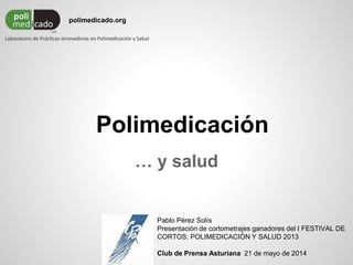 Polimedicación
… y salud
polimedicado.org
Pablo Pérez Solís
Presentación de cortometrajes ganadores del I FESTIVAL DE
CORTOS: POLIMEDICACIÓN Y SALUD 2013
Club de Prensa Asturiana 21 de mayo de 2014
 