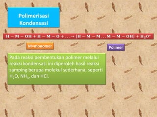 Polimerisasi
Kondensasi

M=monomer

Pada reaksi pembentukan polimer melalui
reaksi kondensasi ini diperoleh hasil reaksi
samping berupa molekul sederhana, seperti
H2O, NH3, dan HCl.

Polimer

 