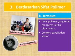 3. Berdasarkan Sifat Polimer
b. Termoset
• Jenis polimer yang tetap
mengeras ketika
dipanaskan.
• Contoh: bakelit dan
kevlar

 