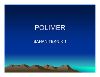 POLIMER
POLIMER
BAHAN TEKNIK 1
BAHAN TEKNIK 1
 