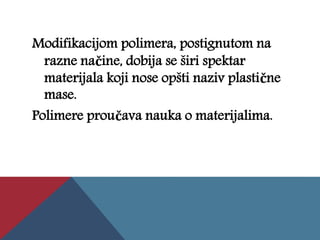 Modifikacijom polimera, postignutom na
razne načine, dobija se širi spektar
materijala koji nose opšti naziv plastične
mase.
Polimere proučava nauka o materijalima.
 