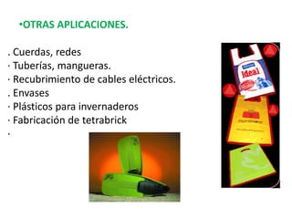 •OTRAS APLICACIONES.
. Cuerdas, redes
· Tuberías, mangueras.
· Recubrimiento de cables eléctricos.
. Envases
· Plásticos para invernaderos
· Fabricación de tetrabrick
·
 