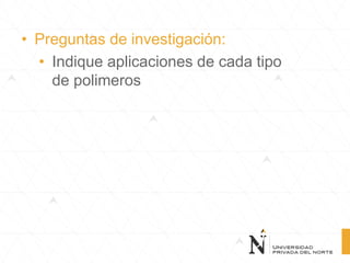 • Preguntas de investigación:
• Indique aplicaciones de cada tipo
de polimeros
 