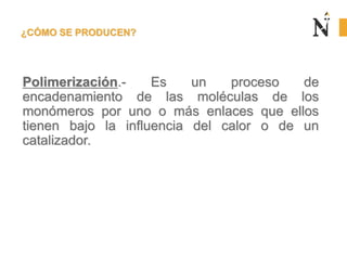 ¿CÓMO SE PRODUCEN?
Polimerización.- Es un proceso de
encadenamiento de las moléculas de los
monómeros por uno o más enlaces que ellos
tienen bajo la influencia del calor o de un
catalizador.
 