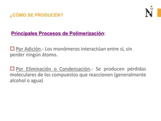 ¿CÓMO SE PRODUCEN?
Principales Procesos de Polimerización:
 Por Adición.- Los monómeros interactúan entre sí, sin
perder ningún átomo.
 Por Eliminación o Condensación.- Se producen pérdidas
moleculares de los compuestos que reaccionen (generalmente
alcohol o agua)
 