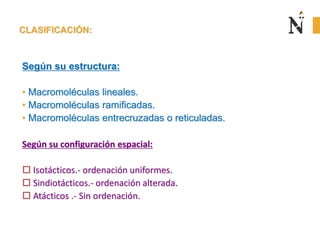 CLASIFICACIÓN:
Según su estructura:
• Macromoléculas lineales.
• Macromoléculas ramificadas.
• Macromoléculas entrecruzadas o reticuladas.
Según su configuración espacial:
 Isotácticos.- ordenación uniformes.
 Sindiotácticos.- ordenación alterada.
 Atácticos .- Sin ordenación.
 
