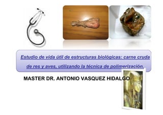 Estudio de vida útil de estructuras biológicas: carne cruda
de res y aves, utilizando la técnica de polimerización.
MASTER DR. ANTONIO VASQUEZ HIDALGO
 