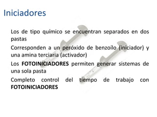 Iniciadores Los de tipo químico se encuentran separados en dos pastas  Corresponden a un peróxido de benzoílo (iniciador) y una amina terciaria (activador)  Los  FOTOINICIADORES  permiten generar sistemas de una sola pasta  Completo control del tiempo de trabajo con  FOTOINICIADORES   