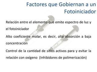 Factores que Gobiernan a un Fotoiniciador Relación entre el elemento que emite espectro de luz y el fotoiniciador Alto coeficiente molar, es decir, alta absorción a baja concentración Control de la cantidad de sitios activos para y evitar la relación con oxígeno  (Inhibidores de polimerización) 