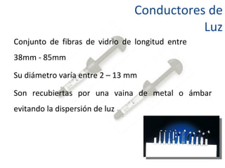 Conductores de Luz Conjunto de fibras de vidrio de longitud entre  38mm - 85mm Su diámetro varía entre 2 – 13 mm Son recubiertas por una vaina de metal o ámbar evitando la dispersión de luz  