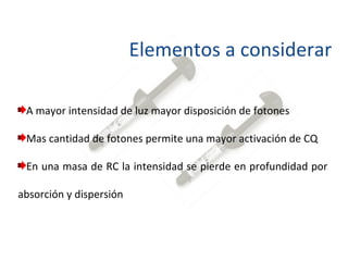 Elementos a considerar A mayor intensidad de luz mayor disposición de fotones Mas cantidad de fotones permite una mayor activación de CQ En una masa de RC la intensidad se pierde en profundidad por absorción y dispersión  