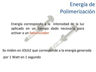Energía de Polimerización Energía corresponde a la  intensidad de la luz aplicada en un tiempo dado necesaria para activar a un  fotoiniciador   Se miden en JOULE que corresponde a la energía generada por 1 Watt en 1 segundo 