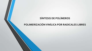 SÍNTESIS DE POLÍMEROS
POLIMERIZACIÓN VINÍLICA POR RADICALES LIBRES
 