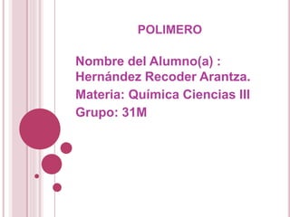 POLIMERO
Nombre del Alumno(a) :
Hernández Recoder Arantza.
Materia: Química Ciencias III
Grupo: 31M
 