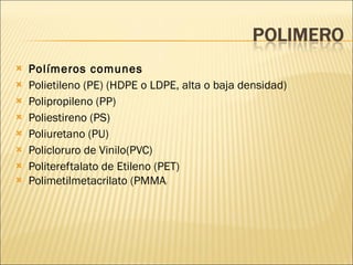 Polímeros comunes  Polietileno (PE) (HDPE o LDPE, alta o baja densidad)  Polipropileno (PP)  Poliestireno (PS)  Poliuretano (PU)  Policloruro de Vinilo(PVC)  Politereftalato de Etileno (PET)  Polimetilmetacrilato (PMMA )  