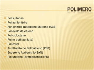 Polisulfonas  Poliacrilonitrilo Acrilonitrilo Butadieno Estireno (ABS)  Polióxido de etileno Policicloctano Poli(n-butil acrilato) Poliéster Tereftalato de Polibutileno (PBT)  Estiereno Acrilonitrilo(SAN)  Poliuretano Termoplastico(TPU)  
