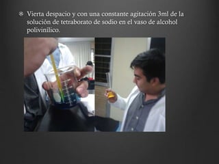 Vierta despacio y con una constante agitación 3ml de la
solución de tetraborato de sodio en el vaso de alcohol
polivinílico.
 