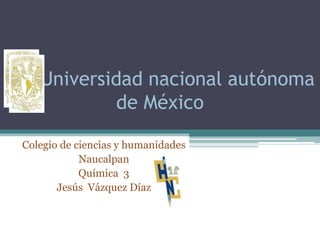 Universidad nacional autónoma
            de México

Colegio de ciencias y humanidades
            Naucalpan
            Química 3
       Jesús Vázquez Díaz
 