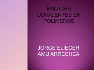 ENLACES
COVALENTES EN
  POLIMEROS




JORGE ELIECER
AMU ARRECHEA
 
