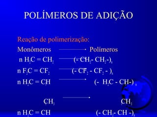 POLÍMEROS DE ADIÇÃO

Reação de polimerização:
Monômeros                Polímeros
n H2C = CH2        (- CH2- CH2 -)n
n F2C = CF2       (- CF2 - CF2 - )n
n H2C = CH                 (- H2C - CH-) n

        CH3                           CH3
n H2C = CH                  (- CH2- CH -)n
 