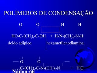 POLÍMEROS DE CONDENSAÇÃO
       O         O             H      H

  HO-C-(CH2)4-C-OH    + H-N-(CH2)6-N-H
 ácido adípico       hexametilenodiamina



       O        O
       C-(CH2)4-C-N-(CH2)6-N       + H 2O
 