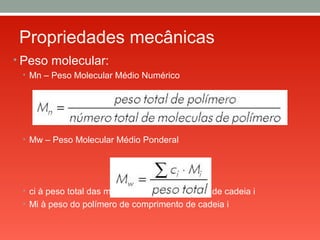 Propriedades mecânicas
• Peso molecular:
• Mn – Peso Molecular Médio Numérico
• Mw – Peso Molecular Médio Ponderal
• ci à peso total das moléculas de comprimento de cadeia i
• Mi à peso do polímero de comprimento de cadeia i
 