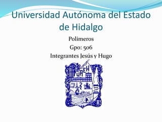 Universidad Autónoma del Estado 
de Hidalgo 
Polímeros 
Gpo: 506 
Integrantes Jesús y Hugo 
 