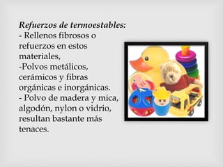 Refuerzos de termoestables:
- Rellenos fibrosos o
refuerzos en estos
materiales,
-Polvos metálicos,
cerámicos y fibras
orgánicas e inorgánicas.
- Polvo de madera y mica,
algodón, nylon o vidrio,
resultan bastante más
tenaces.
 